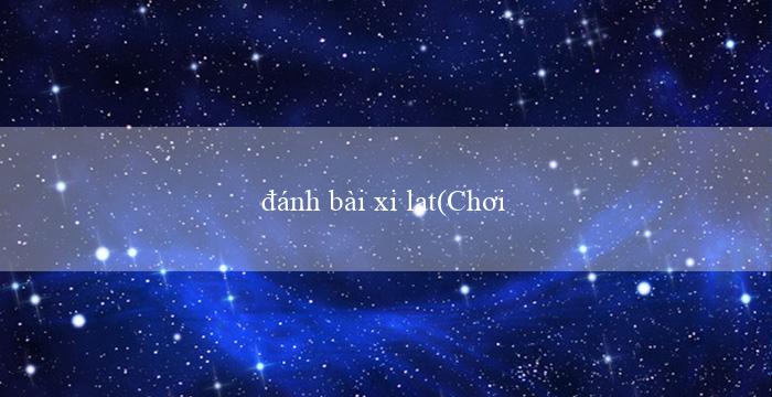 đánh bài xi lat(Chơi xóc đĩa trực tuyến ngay hôm nay!)