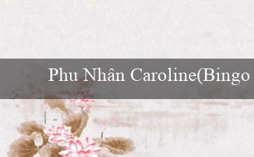 Phu Nhân Caroline(Bingo Sành điệu)