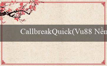 CallbreakQuick(Vu88 Nền tảng giải trí trực tuyến hàng đầu)