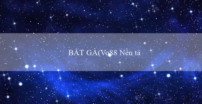 BẮT GÀ(Vo88 Nền tảng cá cược trực tuyến hàng đầu)