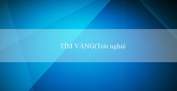 TÌM VÀNG(Trải nghiệm cá cược mới cùng Vo88!)