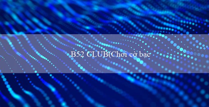 B52 CLUB(Chơi cờ bạc trực tuyến tại sòng bạc Vo88)