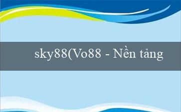 sky88(Vo88 – Nền tảng đánh bài trực tuyến hàng đầu)