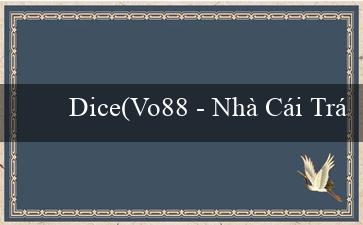 Dice(Vo88 – Nhà Cái Trực Tuyến Hàng Đầu Về Cá Cược)