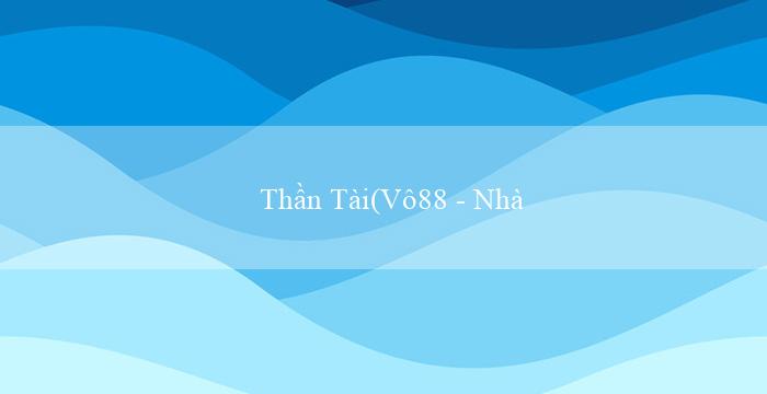 Thần Tài(Vô88 – Nhà cái trực tuyến hàng đầu Việt Nam)