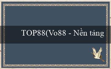 TOP88(Vo88 – Nền tảng giải trí trực tuyến hàng đầu)