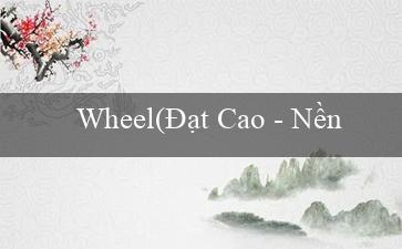 Wheel(Đạt Cao – Nền tảng cá cược trực tuyến hàng đầu)