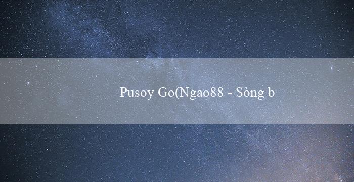 Pusoy Go(Ngao88 – Sòng bạc trực tuyến hàng đầu Việt Nam)