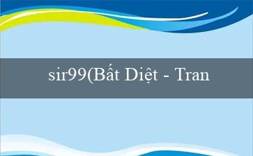 sir99(Bất Diệt – Trang web cá cược đa nền tảng)