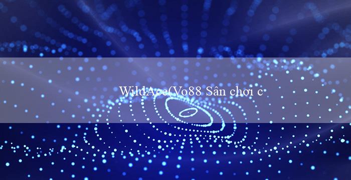 WildAce(Vo88 Sân chơi cá cược trực tuyến uy tín hàng đầu)