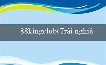 88kingclub(Trải nghiệm cược đỉnh cao tại sòng bạc Vo88)