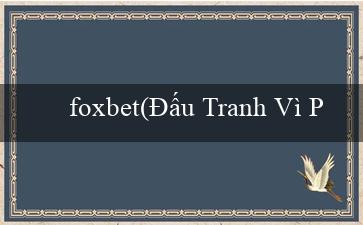 foxbet(Đấu Tranh Vì Phần Thưởng)