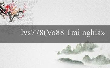 lvs778(Vo88 Trải nghiệm cờ bạc trực tuyến tuyệt vời)