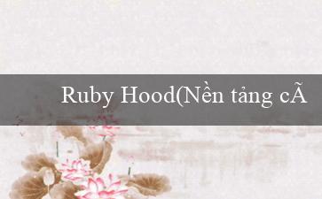 Ruby Hood(Nền tảng cá cược trực tuyến – Vo88)