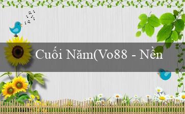 Cuối Năm(Vo88 – Nền tảng cá cược trực tuyến hàng đầu)