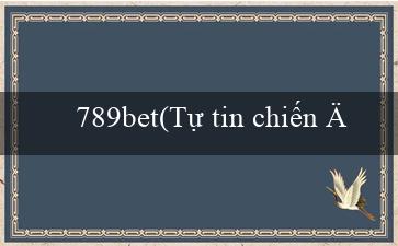 789bet(Tự tin chiến đấu để giành tiền thưởng)