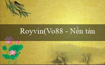 Royvin(Vo88 – Nền tảng cá cược trực tuyến hàng đầu)